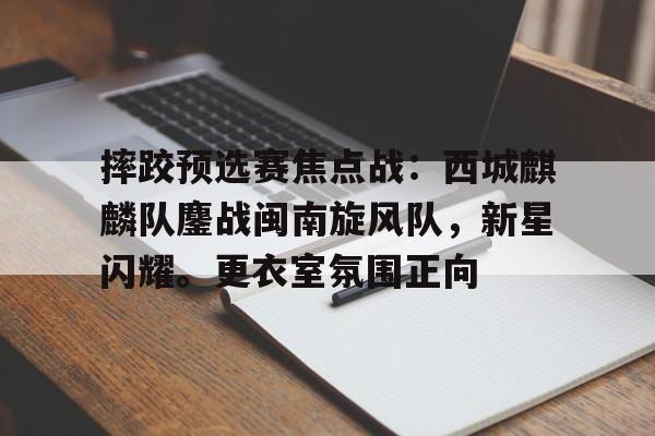 摔跤预选赛焦点战：西城麒麟队鏖战闽南旋风队，新星闪耀。更衣室氛围正向-爱游戏APP